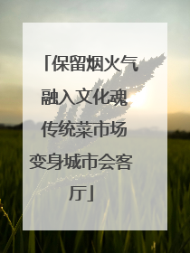 保留烟火气 融入文化魂 传统菜市场变身城市会客厅