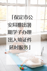 保定市公安局推出暑期学子办理出入境证件延时服务