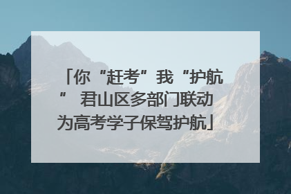 你“赶考”我“护航” 君山区多部门联动为高考学子保驾护航