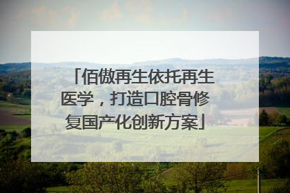 佰傲再生依托再生医学，打造口腔骨修复国产化创新方案