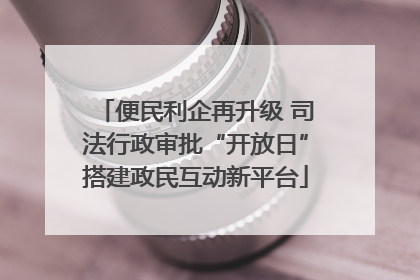 便民利企再升级 司法行政审批“开放日”搭建政民互动新平台