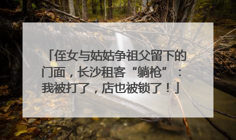 侄女与姑姑争祖父留下的门面，长沙租客“躺枪”：我被打了，店也被锁了！