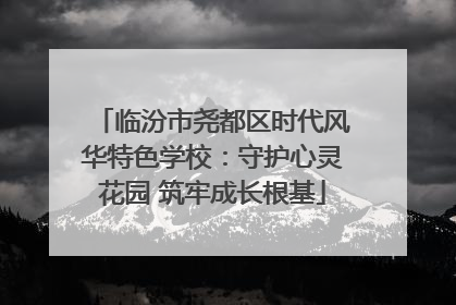 临汾市尧都区时代风华特色学校：守护心灵花园 筑牢成长根基