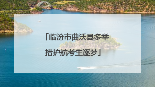 临汾市曲沃县多举措护航考生逐梦