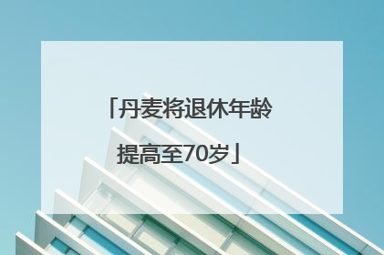 丹麦将退休年龄提高至70岁