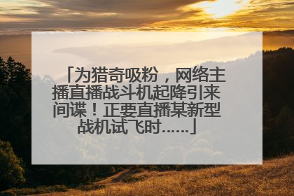 为猎奇吸粉，网络主播直播战斗机起降引来间谍！正要直播某新型战机试飞时……