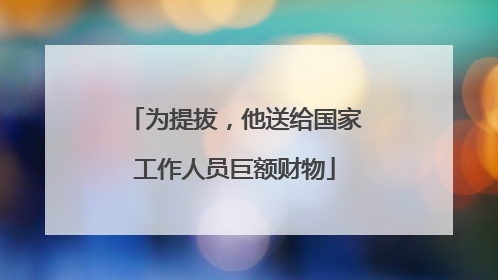 为提拔，他送给国家工作人员巨额财物