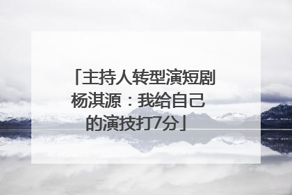 主持人转型演短剧 杨淇源：我给自己的演技打7分