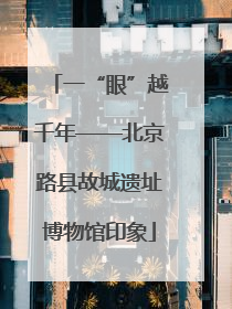 一“眼”越千年——北京路县故城遗址博物馆印象