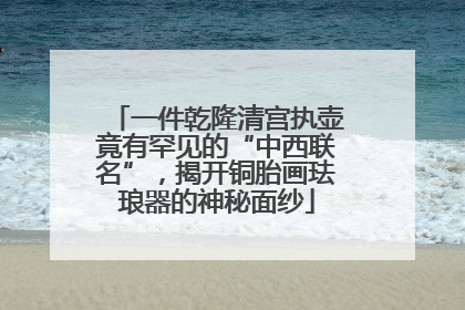 一件乾隆清宫执壶竟有罕见的“中西联名”，揭开铜胎画珐琅器的神秘面纱
