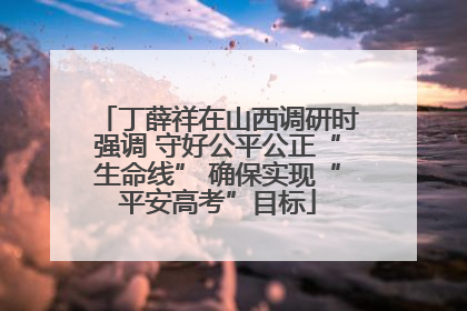 丁薛祥在山西调研时强调 守好公平公正“生命线” 确保实现“平安高考”目标