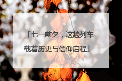七一前夕，这趟列车载着历史与信仰启程