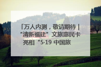 万人内测，敬请期待｜“清新福建”文旅惠民卡亮相“5·19 中国旅游日”福建分会场