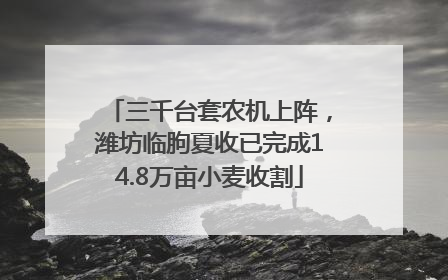 三千台套农机上阵，潍坊临朐夏收已完成14.8万亩小麦收割