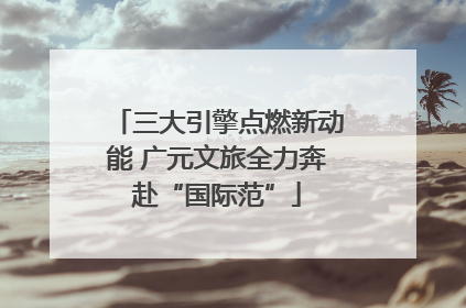 三大引擎点燃新动能 广元文旅全力奔赴“国际范”