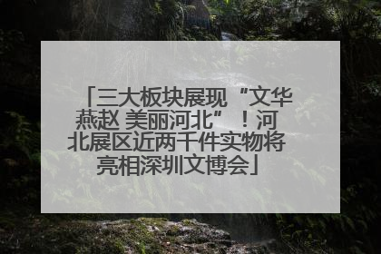 三大板块展现“文华燕赵 美丽河北”！河北展区近两千件实物将亮相深圳文博会
