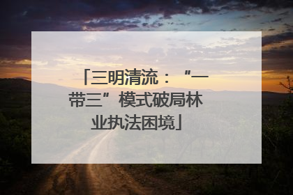 三明清流：“一带三”模式破局林业执法困境