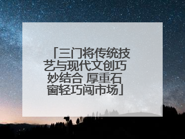 三门将传统技艺与现代文创巧妙结合 厚重石窗轻巧闯市场
