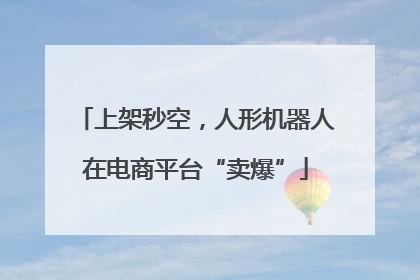 上架秒空，人形机器人在电商平台“卖爆”