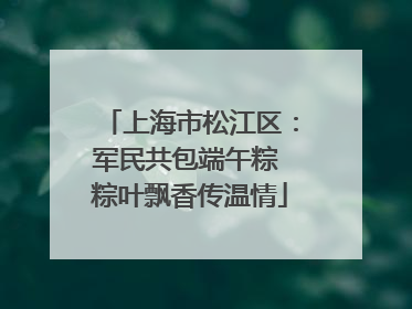 上海市松江区：军民共包端午粽 粽叶飘香传温情
