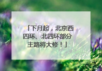 下月起，北京西四环、北四环部分主路将大修！