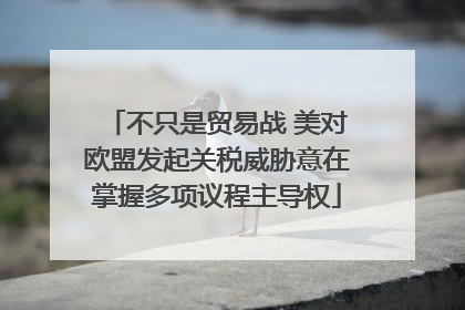 不只是贸易战 美对欧盟发起关税威胁意在掌握多项议程主导权