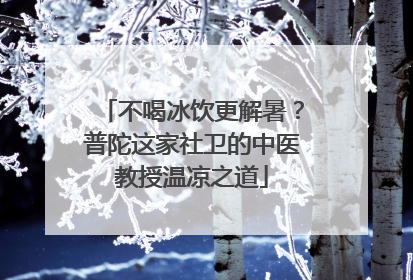 不喝冰饮更解暑？普陀这家社卫的中医教授温凉之道