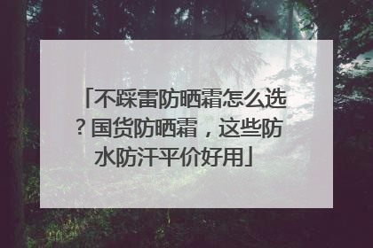 不踩雷防晒霜怎么选？国货防晒霜，这些防水防汗平价好用
