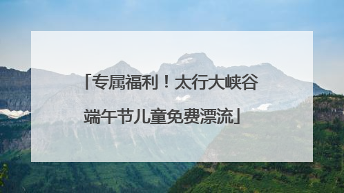 专属福利！太行大峡谷端午节儿童免费漂流
