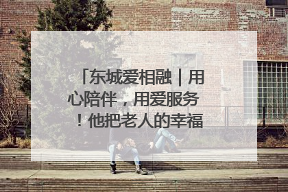 东城爱相融｜用心陪伴，用爱服务！他把老人的幸福感当“大事儿”