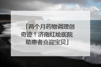 两个月药物调理创奇迹！济南红绘医院助患者喜迎宝贝