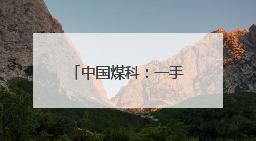 中国煤科：一手绿色一手责任，从地心通往人心