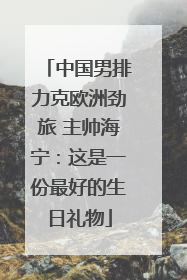 中国男排力克欧洲劲旅 主帅海宁：这是一份最好的生日礼物