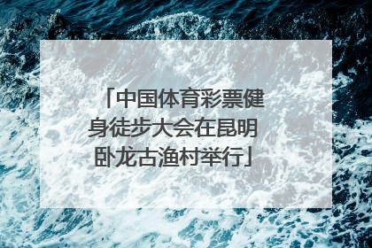 中国体育彩票健身徒步大会在昆明卧龙古渔村举行