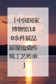 中国国家博物馆180余件展品展现琉璃传统工艺传承