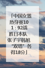 中国女篮热身赛101∶92战胜日本队 张子宇韩旭“双塔”各得18分