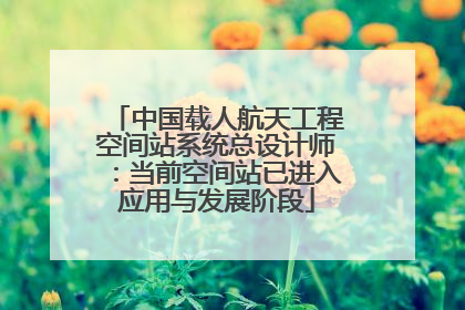 中国载人航天工程空间站系统总设计师：当前空间站已进入应用与发展阶段
