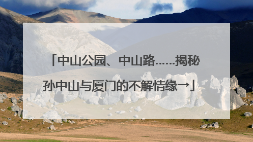 中山公园、中山路……揭秘孙中山与厦门的不解情缘→