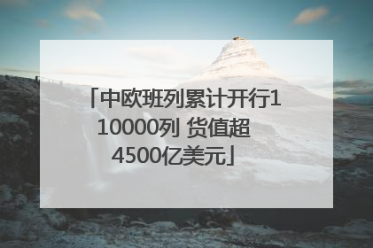 中欧班列累计开行110000列 货值超4500亿美元