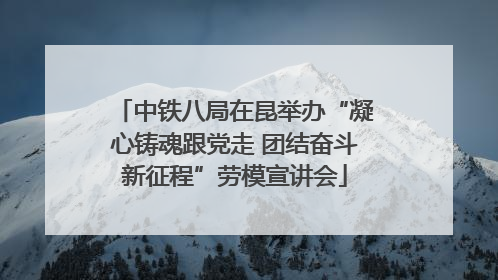 中铁八局在昆举办“凝心铸魂跟党走 团结奋斗新征程”劳模宣讲会
