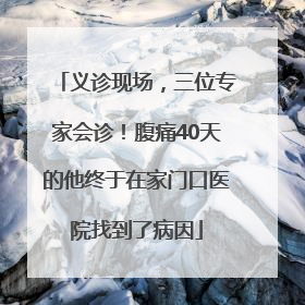 义诊现场，三位专家会诊！腹痛40天的他终于在家门口医院找到了病因