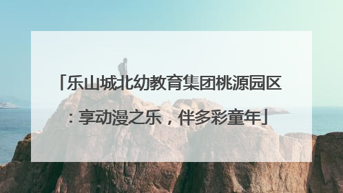 乐山城北幼教育集团桃源园区：享动漫之乐，伴多彩童年