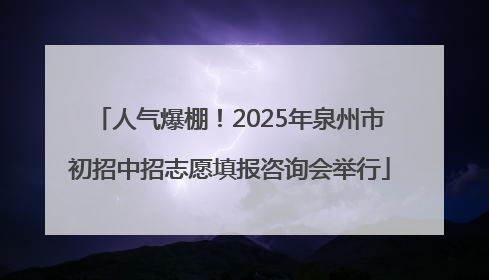 人气爆棚！2025年泉州市初招中招志愿填报咨询会举行