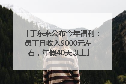于东来公布今年福利：员工月收入9000元左右，年假40天以上