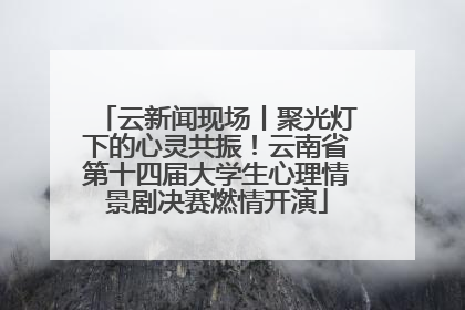 云新闻现场丨聚光灯下的心灵共振！云南省第十四届大学生心理情景剧决赛燃情开演
