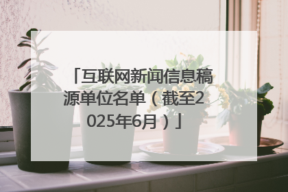 互联网新闻信息稿源单位名单（截至2025年6月）