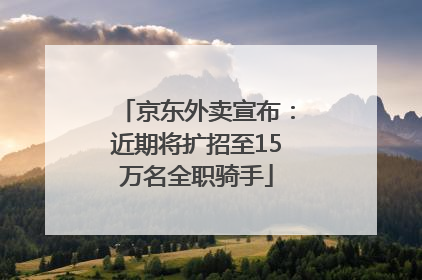 京东外卖宣布：近期将扩招至15万名全职骑手