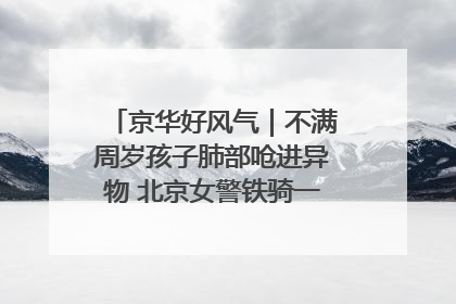 京华好风气｜不满周岁孩子肺部呛进异物 北京女警铁骑一路警灯护送