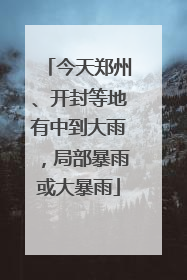 今天郑州、开封等地有中到大雨，局部暴雨或大暴雨