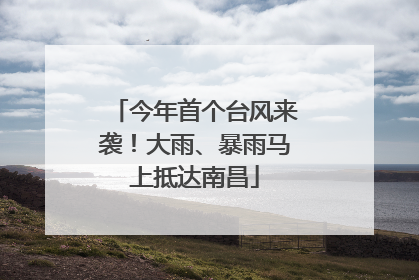 今年首个台风来袭！大雨、暴雨马上抵达南昌